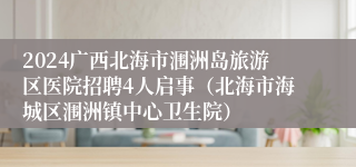 2024广西北海市涠洲岛旅游区医院招聘4人启事（北海市海城区涠洲镇中心卫生院）