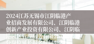 2024江苏无锡市江阴临港产业招商发展有限公司、江阴临港创新产业投资有限公司、江阴临港园区管理服务有限公司招聘部分岗位延长报名时间公告