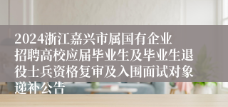 2024浙江嘉兴市属国有企业招聘高校应届毕业生及毕业生退役士兵资格复审及入围面试对象递补公告