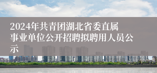 2024年共青团湖北省委直属事业单位公开招聘拟聘用人员公示