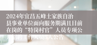 2024年宜昌五峰土家族自治县事业单位面向服务期满且目前在岗的“特岗村官”人员专项公开招聘工作人员5人公告