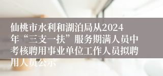 仙桃市水利和湖泊局从2024年“三支一扶”服务期满人员中考核聘用事业单位工作人员拟聘用人员公示