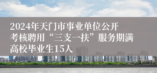 2024年天门市事业单位公开考核聘用“三支一扶”服务期满高校毕业生15人