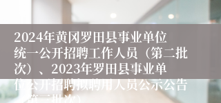 2024年黄冈罗田县事业单位统一公开招聘工作人员（第二批次）、2023年罗田县事业单位公开招聘拟聘用人员公示公告（第三批次）