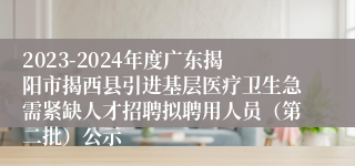 2023-2024年度广东揭阳市揭西县引进基层医疗卫生急需紧缺人才招聘拟聘用人员（第二批）公示