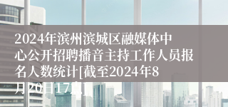 2024年滨州滨城区融媒体中心公开招聘播音主持工作人员报名人数统计[截至2024年8月20日17点]