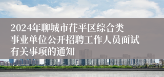 2024年聊城市茌平区综合类事业单位公开招聘工作人员面试有关事项的通知