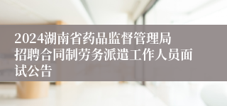 2024湖南省药品监督管理局招聘合同制劳务派遣工作人员面试公告