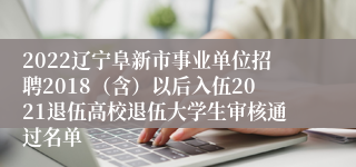 2022辽宁阜新市事业单位招聘2018（含）以后入伍2021退伍高校退伍大学生审核通过名单