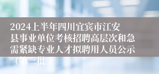 2024上半年四川宜宾市江安县事业单位考核招聘高层次和急需紧缺专业人才拟聘用人员公示（第三批 ）