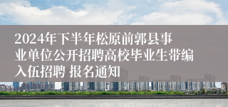 2024年下半年松原前郭县事业单位公开招聘高校毕业生带编入伍招聘 报名通知