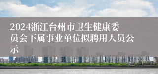 2024浙江台州市卫生健康委员会下属事业单位拟聘用人员公示