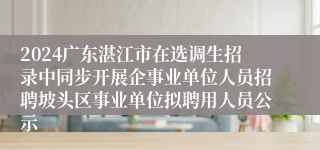 2024广东湛江市在选调生招录中同步开展企事业单位人员招聘坡头区事业单位拟聘用人员公示