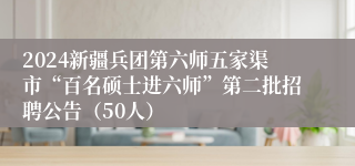 2024新疆兵团第六师五家渠市“百名硕士进六师”第二批招聘公告（50人）