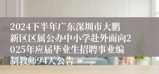 2024下半年广东深圳市大鹏新区区属公办中小学赴外面向2025年应届毕业生招聘事业编制教师94人公告