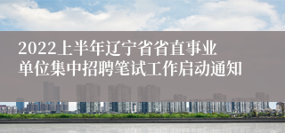 2022上半年辽宁省省直事业单位集中招聘笔试工作启动通知