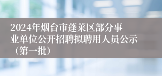 2024年烟台市蓬莱区部分事业单位公开招聘拟聘用人员公示（第一批）