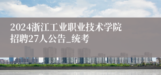 2024浙江工业职业技术学院招聘27人公告_统考