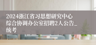 2024浙江省习思想研究中心综合协调办公室招聘2人公告_统考