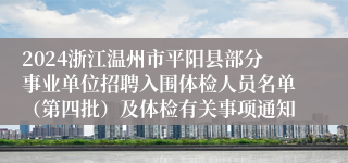 2024浙江温州市平阳县部分事业单位招聘入围体检人员名单（第四批）及体检有关事项通知