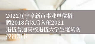 2022辽宁阜新市事业单位招聘2018含以后入伍2021退伍普通高校退伍大学生笔试防控告知书