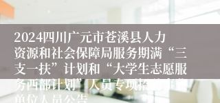 2024四川广元市苍溪县人力资源和社会保障局服务期满“三支一扶”计划和“大学生志愿服务西部计划”人员专项招聘事业单位人员公告