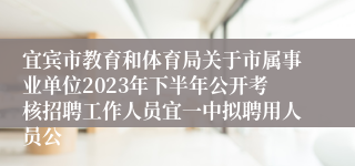 宜宾市教育和体育局关于市属事业单位2023年下半年公开考核招聘工作人员宜一中拟聘用人员公