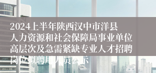 2024上半年陕西汉中市洋县人力资源和社会保障局事业单位高层次及急需紧缺专业人才招聘岗位拟聘用人员公示