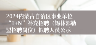 2024内蒙古自治区事业单位“1+N”补充招聘（锡林郭勒盟招聘岗位）拟聘人员公示