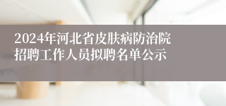 2024年河北省皮肤病防治院招聘工作人员拟聘名单公示