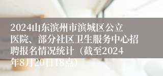 2024山东滨州市滨城区公立医院、部分社区卫生服务中心招聘报名情况统计（截至2024年8月20日18点）