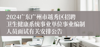 2024广东广州市越秀区招聘卫生健康系统事业单位事业编制人员面试有关安排公告