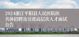 2024浙江平阳县人民医院医共体招聘及引进高层次人才面试公告