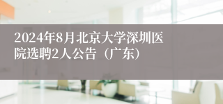 2024年8月北京大学深圳医院选聘2人公告（广东）