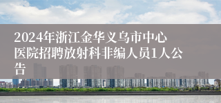 2024年浙江金华义乌市中心医院招聘放射科非编人员1人公告