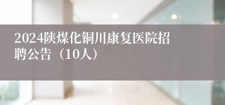 2024陕煤化铜川康复医院招聘公告（10人）