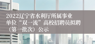 2022辽宁省水利厅所属事业单位“双一流”高校招聘员拟聘（第一批次）公示