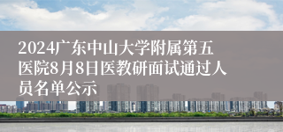 2024广东中山大学附属第五医院8月8日医教研面试通过人员名单公示