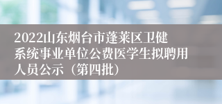 2022山东烟台市蓬莱区卫健系统事业单位公费医学生拟聘用人员公示（第四批）