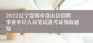 2022辽宁盘锦市盘山县招聘事业单位人员笔试准考证领取通知