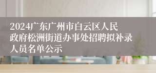 2024广东广州市白云区人民政府松洲街道办事处招聘拟补录人员名单公示