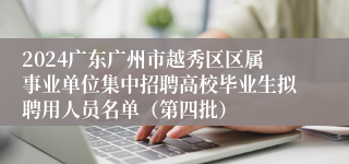 2024广东广州市越秀区区属事业单位集中招聘高校毕业生拟聘用人员名单（第四批）