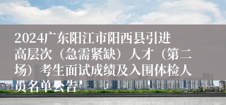 2024广东阳江市阳西县引进高层次（急需紧缺）人才（第二场）考生面试成绩及入围体检人员名单公告