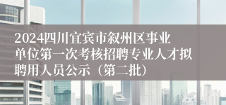 2024四川宜宾市叙州区事业单位第一次考核招聘专业人才拟聘用人员公示（第二批）