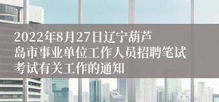 2022年8月27日辽宁葫芦岛市事业单位工作人员招聘笔试考试有关工作的通知