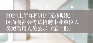 2024上半年四川广元市昭化区面向社会考试招聘事业单位人员拟聘用人员公示（第二批）