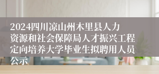 2024四川凉山州木里县人力资源和社会保障局人才振兴工程定向培养大学毕业生拟聘用人员公示