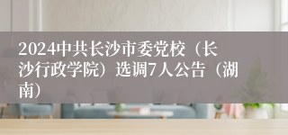 2024中共长沙市委党校（长沙行政学院）选调7人公告（湖南）