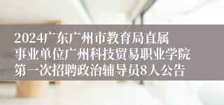 2024广东广州市教育局直属事业单位广州科技贸易职业学院第一次招聘政治辅导员8人公告