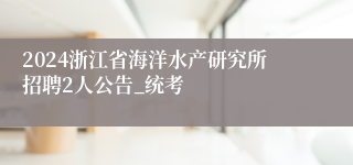 2024浙江省海洋水产研究所招聘2人公告_统考